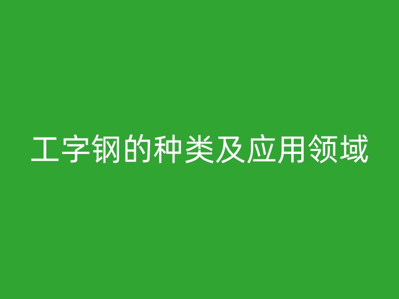 工字鋼的種類及應用領域
