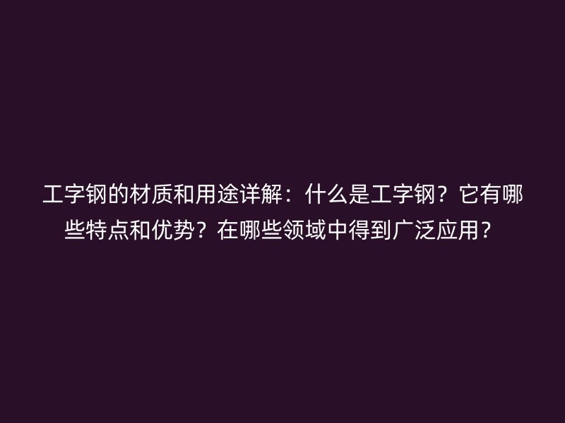 工字鋼的材質(zhì)和用途詳解：什么是工字鋼？它有哪些特點(diǎn)和優(yōu)勢？在哪些領(lǐng)域中得到廣泛應(yīng)用？