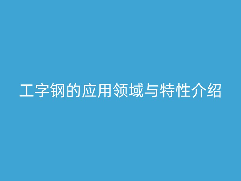 工字鋼的應(yīng)用領(lǐng)域與特性介紹