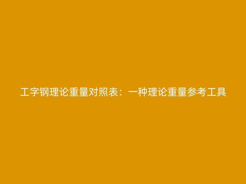工字鋼理論重量對照表：一種理論重量參考工具