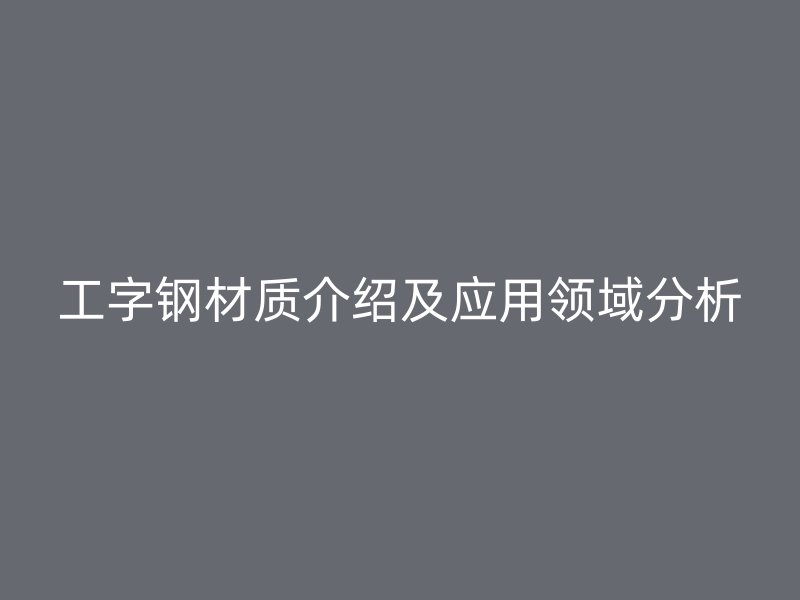 工字鋼材質介紹及應用領域分析