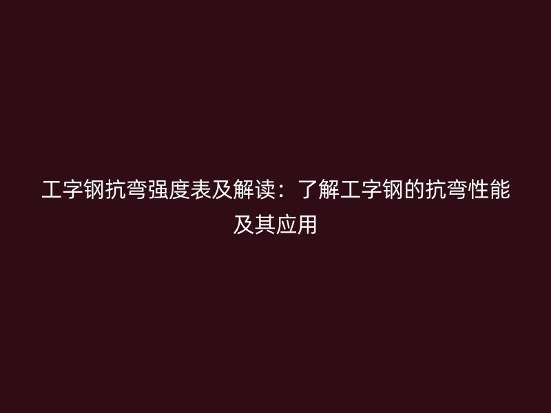 工字鋼抗彎強度表及解讀：了解工字鋼的抗彎性能及其應用