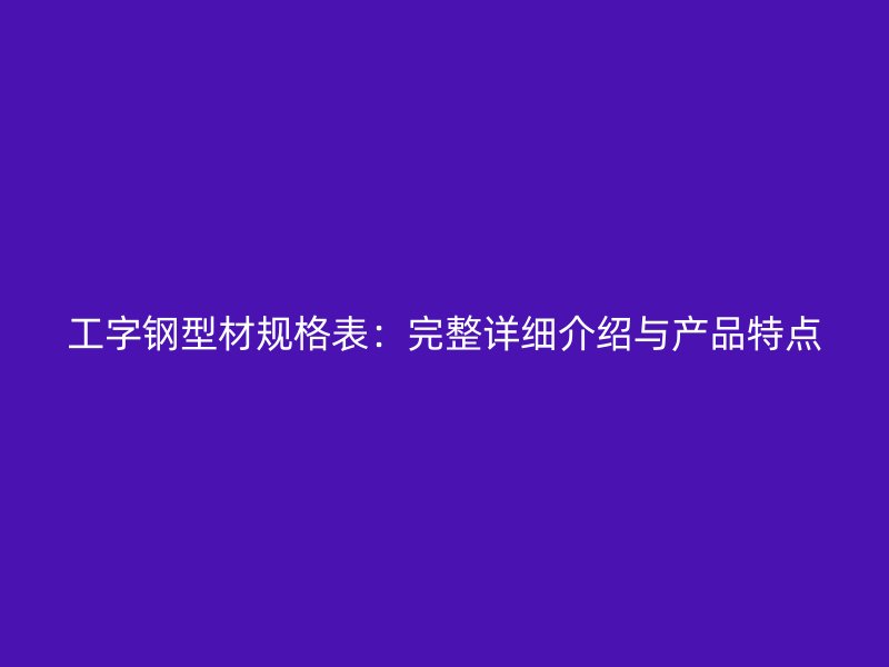 工字鋼型材規格表：完整詳細介紹與產品特點