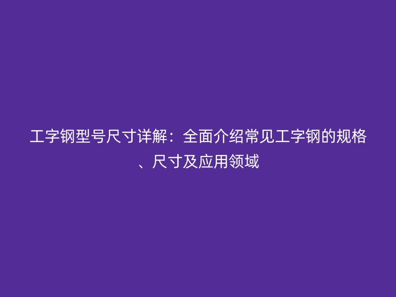 工字鋼型號尺寸詳解：全面介紹常見工字鋼的規格、尺寸及應用領域