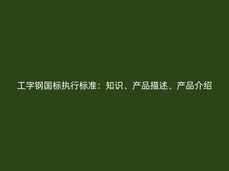 工字鋼國標執行標準：知識、產品描述、產品介紹