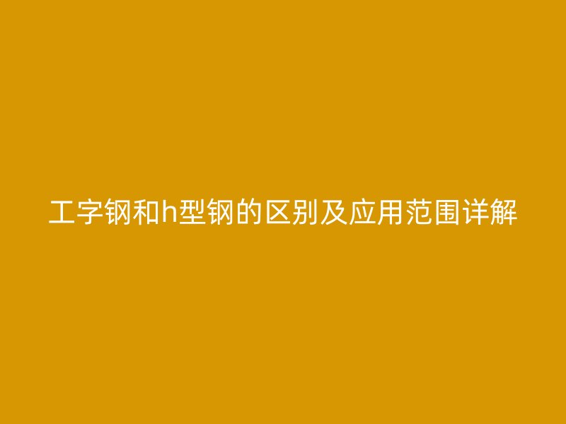 工字鋼和h型鋼的區別及應用范圍詳解