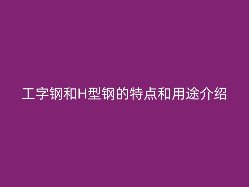 工字鋼和H型鋼的特點和用途介紹