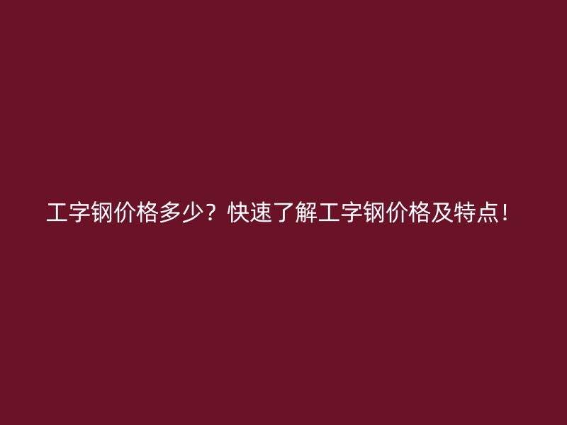 工字鋼價格多少？快速了解工字鋼價格及特點！