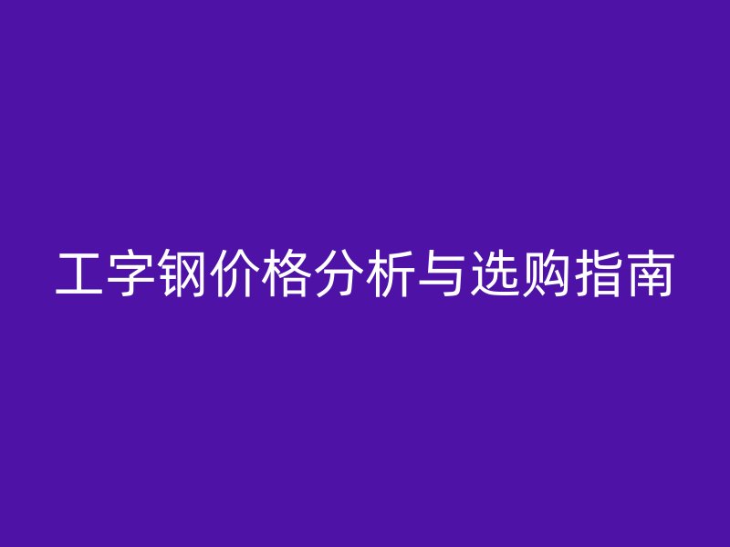 工字鋼價(jià)格分析與選購指南