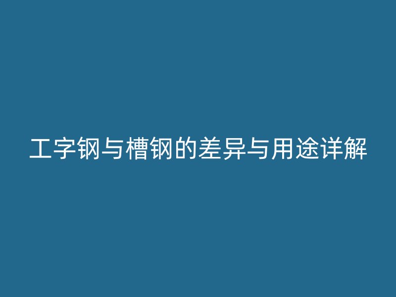 工字鋼與槽鋼的差異與用途詳解