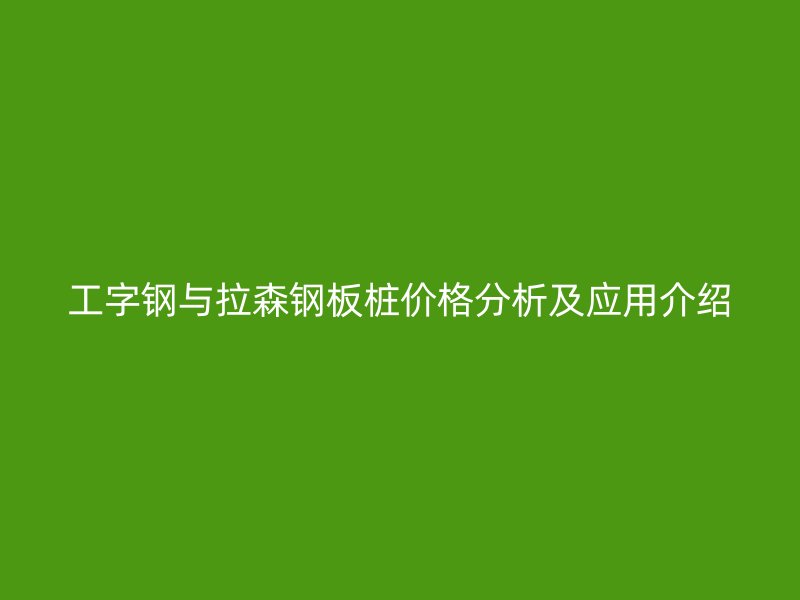 工字鋼與拉森鋼板樁價格分析及應用介紹