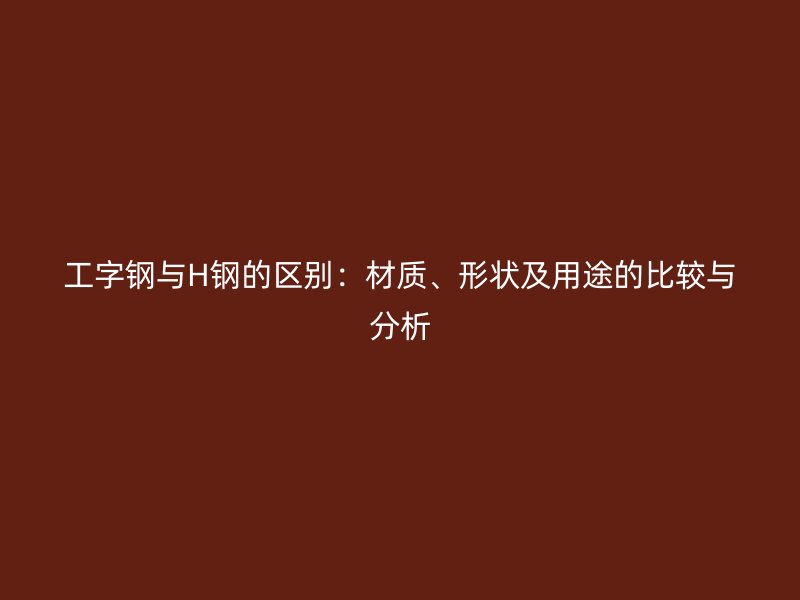 工字鋼與H鋼的區(qū)別：材質、形狀及用途的比較與分析