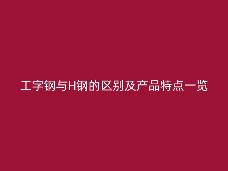 工字鋼與H鋼的區別及產品特點一覽