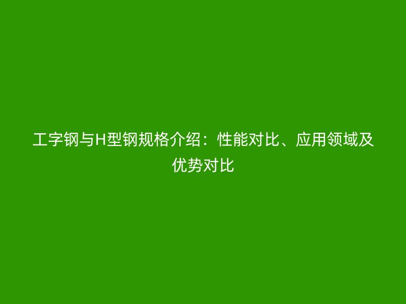 工字鋼與H型鋼規格介紹：性能對比、應用領域及優勢對比