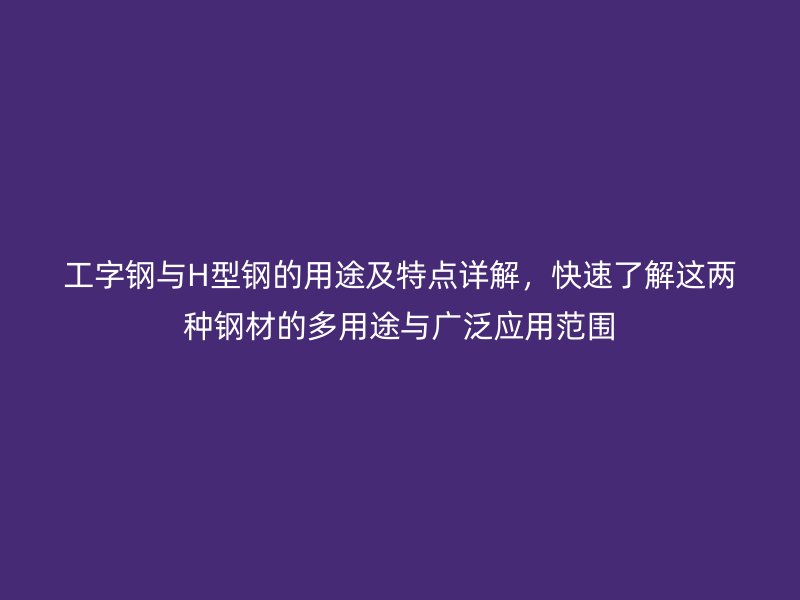 工字鋼與H型鋼的用途及特點詳解，快速了解這兩種鋼材的多用途與廣泛應用范圍