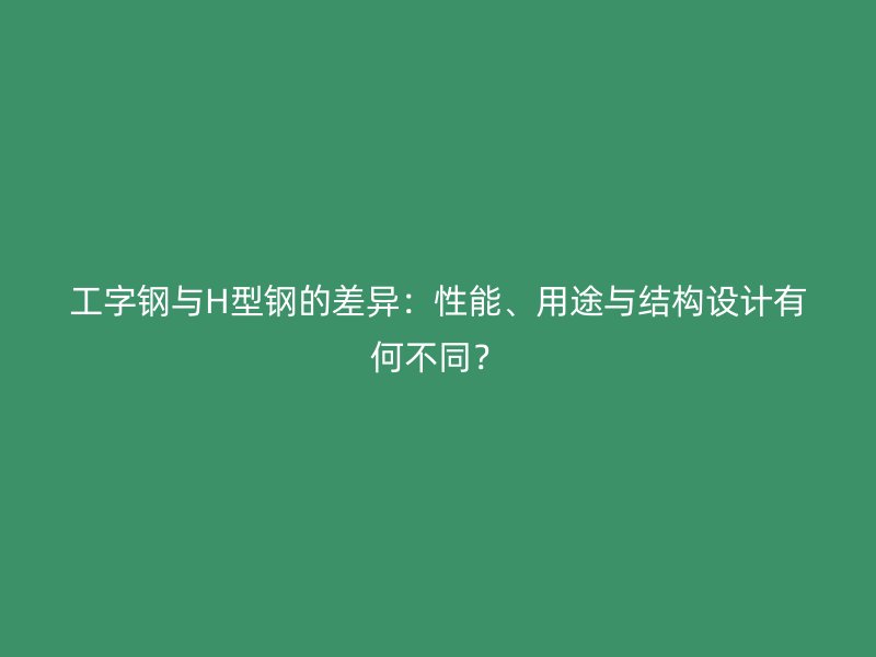 工字鋼與H型鋼的差異：性能、用途與結構設計有何不同？