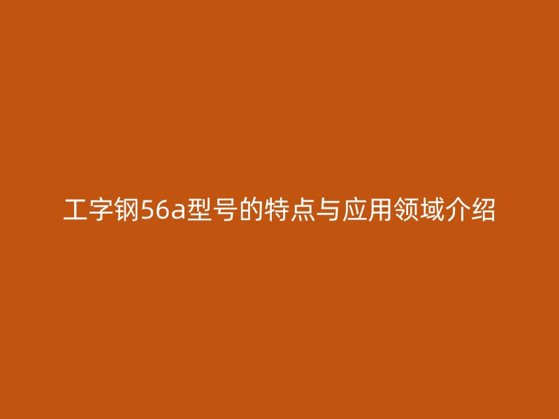 工字鋼56a型號的特點與應用領域介紹