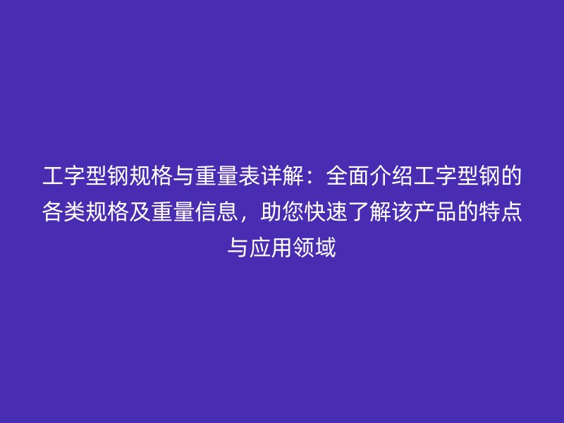 工字型鋼規格與重量表詳解：全面介紹工字型鋼的各類規格及重量信息，助您快速了解該產品的特點與應用領域