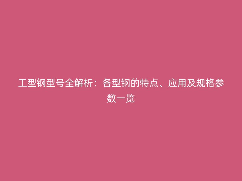 工型鋼型號(hào)全解析：各型鋼的特點(diǎn)、應(yīng)用及規(guī)格參數(shù)一覽