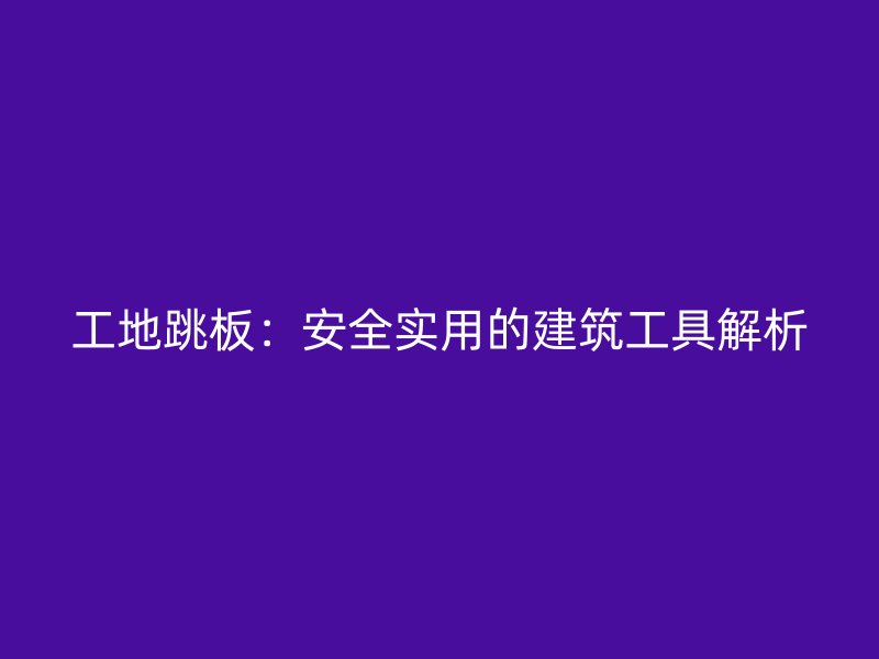 工地跳板：安全實用的建筑工具解析