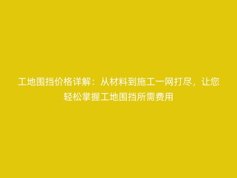 工地圍擋價格詳解：從材料到施工一網打盡，讓您輕松掌握工地圍擋所需費用