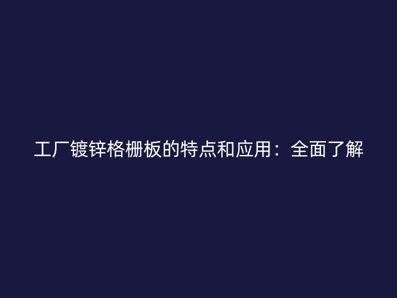 工廠鍍鋅格柵板的特點和應用：全面了解