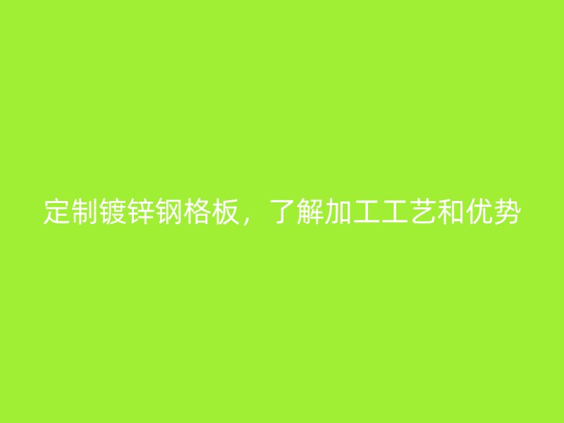 定制鍍鋅鋼格板，了解加工工藝和優(yōu)勢