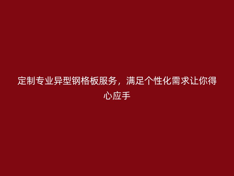 定制專業異型鋼格板服務，滿足個性化需求讓你得心應手
