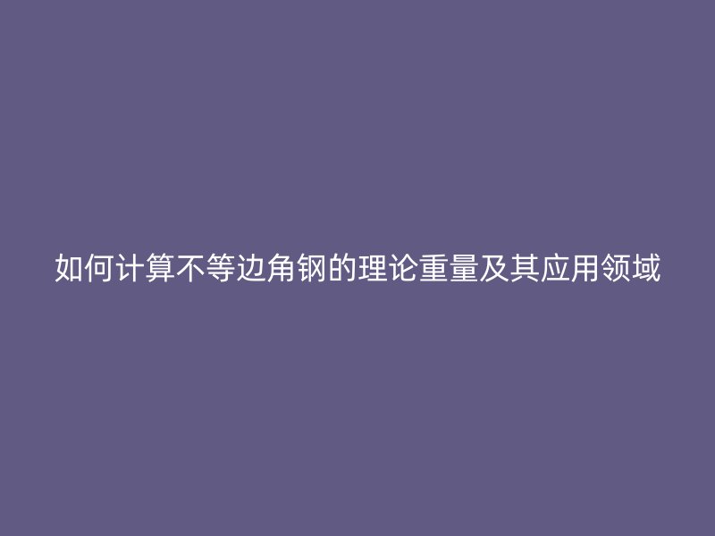 如何計算不等邊角鋼的理論重量及其應用領(lǐng)域