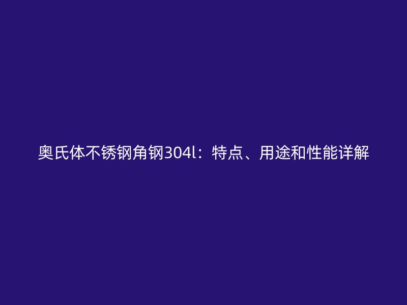 奧氏體不銹鋼角鋼304l：特點(diǎn)、用途和性能詳解