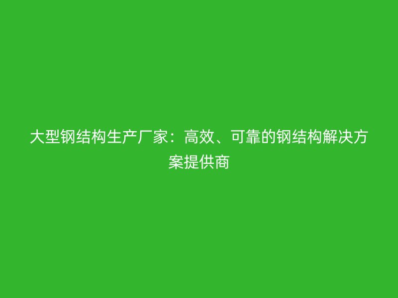 大型鋼結構生產廠家：高效、可靠的鋼結構解決方案提供商