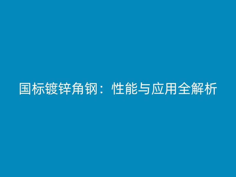 國標鍍鋅角鋼：性能與應用全解析