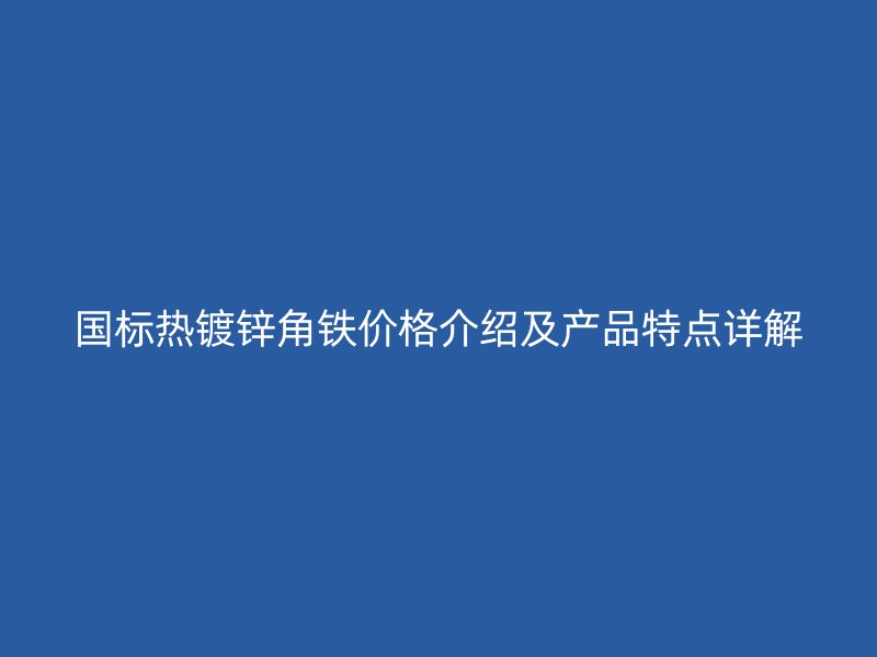 國(guó)標(biāo)熱鍍鋅角鐵價(jià)格介紹及產(chǎn)品特點(diǎn)詳解