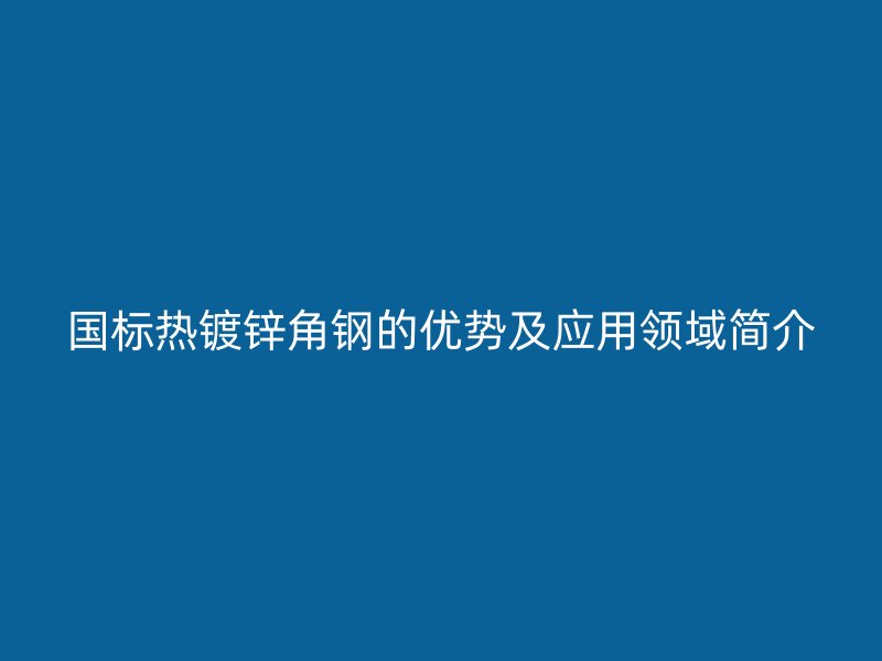 國標熱鍍鋅角鋼的優勢及應用領域簡介