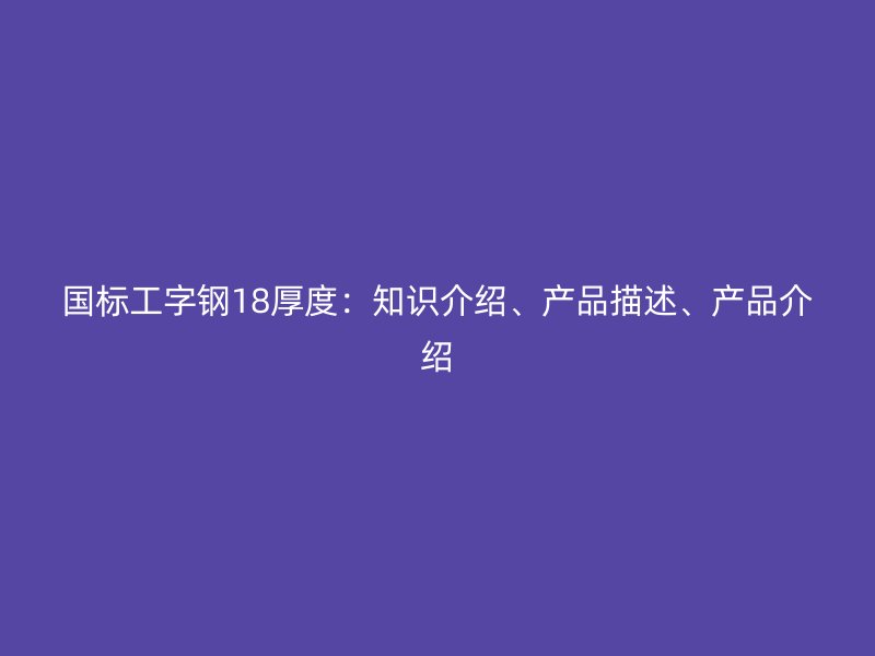 國標(biāo)工字鋼18厚度：知識介紹、產(chǎn)品描述、產(chǎn)品介紹