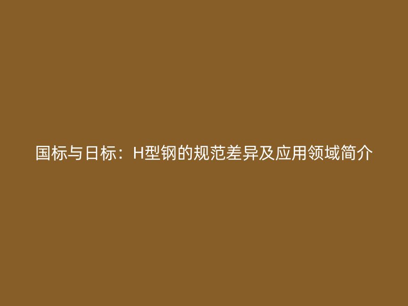 國(guó)標(biāo)與日標(biāo)：H型鋼的規(guī)范差異及應(yīng)用領(lǐng)域簡(jiǎn)介
