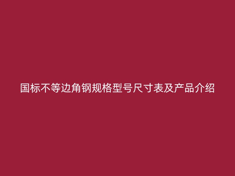 國(guó)標(biāo)不等邊角鋼規(guī)格型號(hào)尺寸表及產(chǎn)品介紹