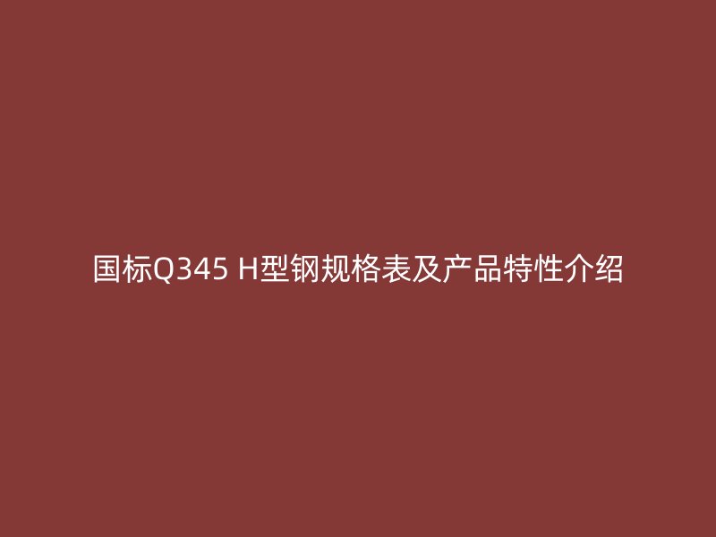 國標Q345 H型鋼規格表及產品特性介紹