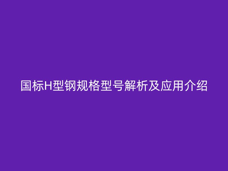 國標H型鋼規格型號解析及應用介紹