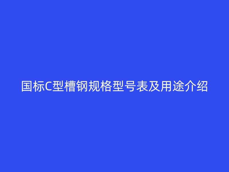 國標C型槽鋼規格型號表及用途介紹