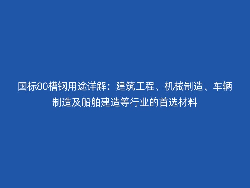國標(biāo)80槽鋼用途詳解：建筑工程、機械制造、車輛制造及船舶建造等行業(yè)的首選材料