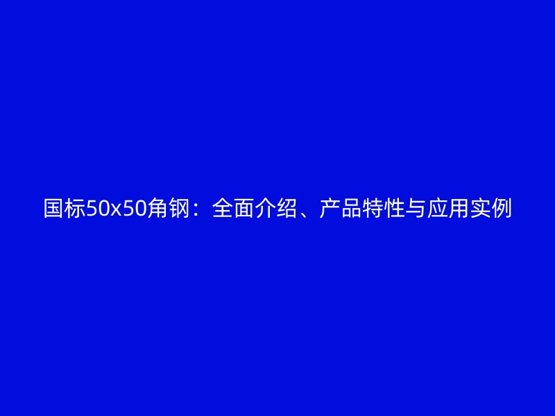國標50x50角鋼：全面介紹、產(chǎn)品特性與應(yīng)用實例