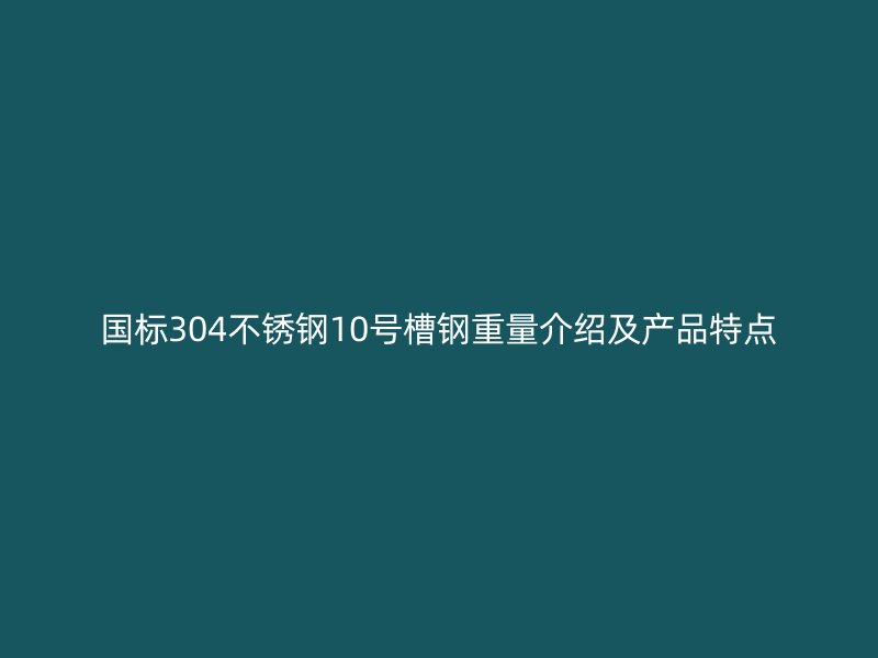 國標304不銹鋼10號槽鋼重量介紹及產品特點