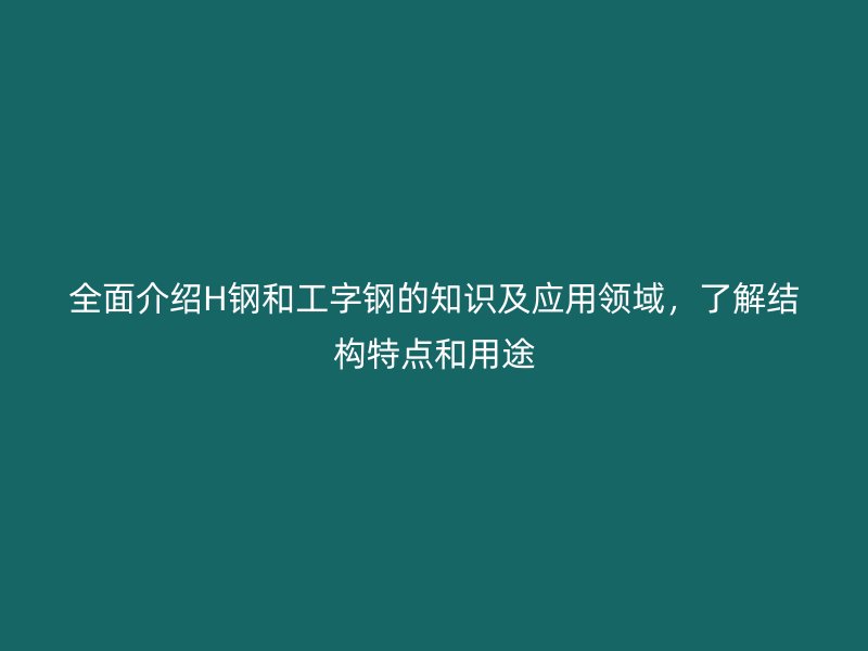 全面介紹H鋼和工字鋼的知識及應用領域，了解結構特點和用途
