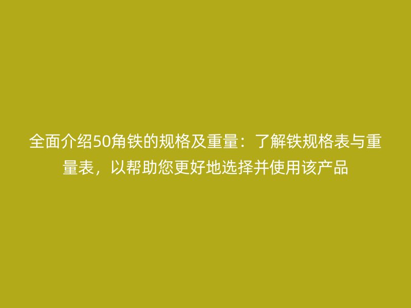全面介紹50角鐵的規(guī)格及重量：了解鐵規(guī)格表與重量表，以幫助您更好地選擇并使用該產(chǎn)品