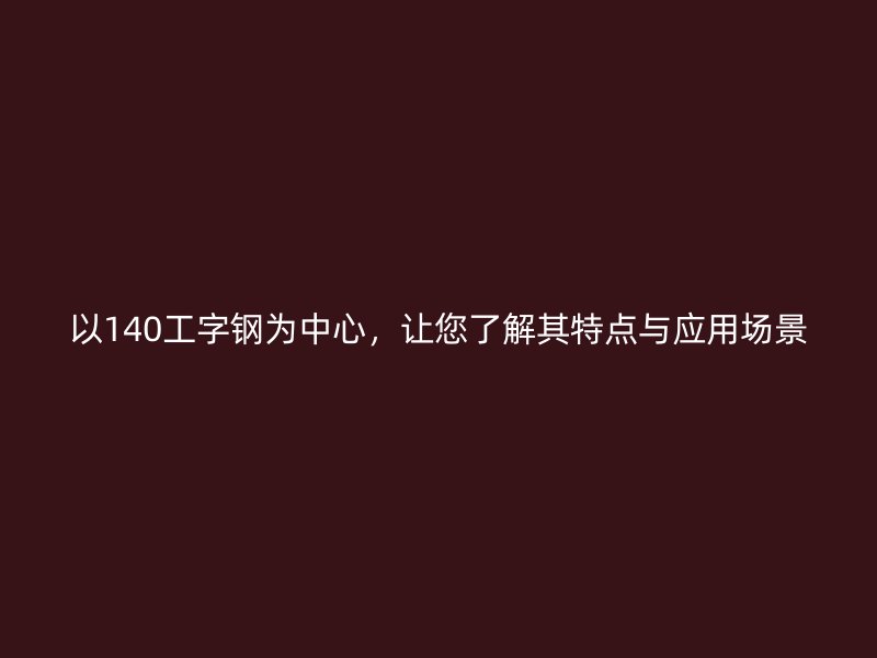 以140工字鋼為中心，讓您了解其特點(diǎn)與應(yīng)用場(chǎng)景