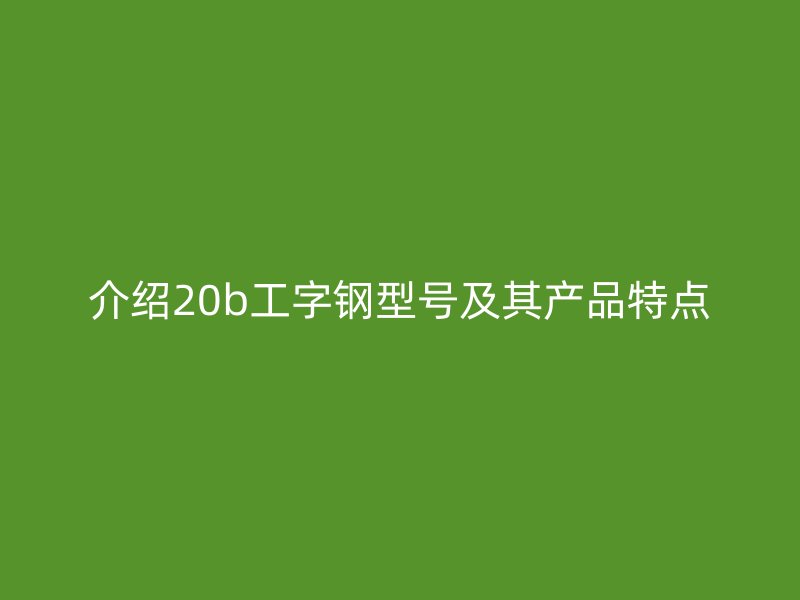 介紹20b工字鋼型號及其產品特點