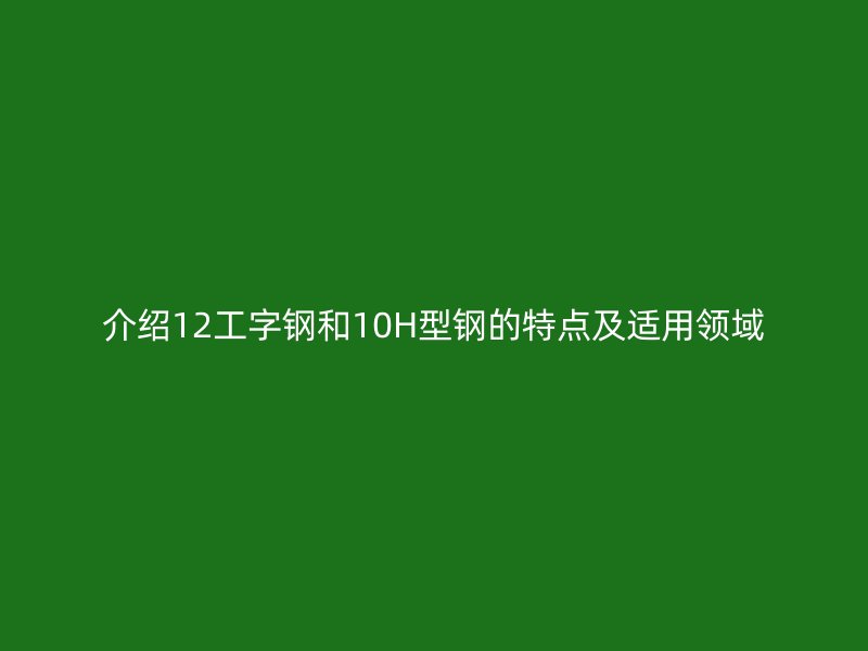 介紹12工字鋼和10H型鋼的特點及適用領(lǐng)域