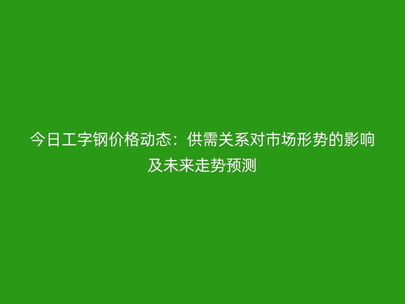 今日工字鋼價(jià)格動(dòng)態(tài)：供需關(guān)系對市場形勢的影響及未來走勢預(yù)測