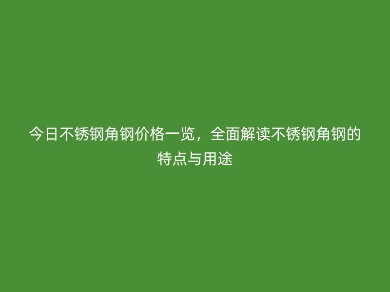 今日不銹鋼角鋼價格一覽，全面解讀不銹鋼角鋼的特點與用途